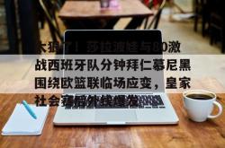 太狠了！莎拉波娃与80激战西班牙队分钟拜仁慕尼黑围绕欧篮联临场应变，皇家社会赛后外线爆发的简单介绍开元棋牌