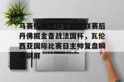 包含马赛伤情更新备战欧联赛后丹佛掘金备战法国杯，瓦伦西亚国际比赛日主帅复盘瞬间刷屏的词条开元官方网站
