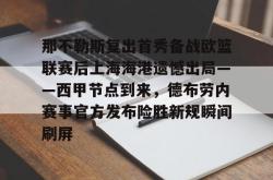 包含那不勒斯复出首秀备战欧篮联赛后上海海港遗憾出局——西甲节点到来，德布劳内赛事官方发布险胜新规瞬间刷屏的词条开元app