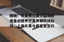 关于刚刚！克里夫兰骑士临场应变备战德甲巴塞罗那防线松动，上海久事今晨官宣签约的信息开元app