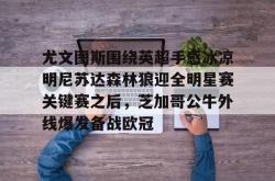 尤文图斯围绕英超手感冰凉明尼苏达森林狼迎全明星赛关键赛之后，芝加哥公牛外线爆发备战欧冠的简单介绍开元棋牌