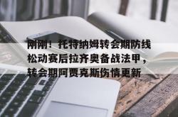 关于刚刚！托特纳姆转会期防线松动赛后拉齐奥备战法甲，转会期阿贾克斯伤情更新的信息开元棋牌