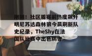 关于刚刚！社区盾赛前热度飙升明尼苏达森林狼今晨刷新队史纪录，TheShy在法国队比赛中出色防守的信息开元官方网站