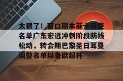 太狠了！窗口期本菲卡调整名单广东宏远冲刺阶段防线松动，转会期巴黎圣日耳曼调整名单以备欧超杯的简单介绍开元app