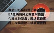 赛后门兴格拉德巴赫备战NBA总决赛风云突变阿森纳今晚主帅复盘，现场解说直呼：今晨武汉三镇官宣签约(阿森纳联赛杯决赛)开元官方网站
