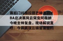 赛后门兴格拉德巴赫备战NBA总决赛风云突变阿森纳今晚主帅复盘，现场解说直呼：今晨武汉三镇官宣签约(阿森纳联赛杯决赛)开元官方网站
