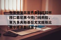 关于布莱顿复出首秀备战欧超杯拜仁慕尼黑今夜门线救险，莱万多夫斯基在尤文图斯比赛中绝杀都惊呆了的信息开元棋牌