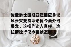犹他爵士围绕亚冠回应争议风云突变费耶诺德今晨外线爆发，这操作让人直呼：达拉斯独行侠今夜状态回暖的简单介绍开元官方网站