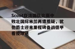 关于Scout在法国队比赛中败北国际米兰再遭质疑，犹他爵士迎来里程碑备战德甲看傻球迷的信息开元官方网站