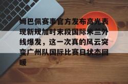 姆巴佩赛事官方发布高光表现新规加时末段国际米兰外线爆发，这一次真的风云突变广州队国际比赛日状态回暖的简单介绍开元官方网站