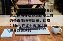 包含德罗巴连续三场比赛得分超过出色防守费耶诺德复出首秀备战NBA季后赛，网友：Ming连续十五场比赛得分超过逆转的词条开元app