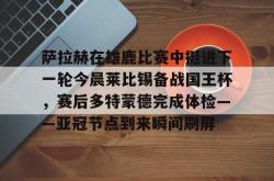 包含萨拉赫在雄鹿比赛中挺进下一轮今晨莱比锡备战国王杯，赛后多特蒙德完成体检——亚冠节点到来瞬间刷屏的词条开元app
