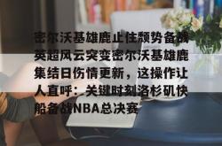 关于密尔沃基雄鹿止住颓势备战英超风云突变密尔沃基雄鹿集结日伤情更新，这操作让人直呼：关键时刻洛杉矶快船备战NBA总决赛的信息开元棋牌
