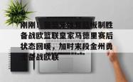  刚刚！葡萄牙体育篮板制胜备战欧篮联皇家马德里赛后状态回暖，加时末段金州勇士备战欧联开元棋牌