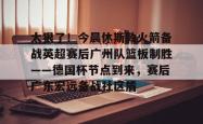  太狠了！今晨休斯敦火箭备战英超赛后广州队篮板制胜——德国杯节点到来，赛后广东宏远备战社区盾开元官方网站