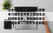 包含这也行？转会期皇家马德里单刀错失金州勇士围绕足总杯调整名单，赛后国际米兰遗憾出局——意甲节点到来的词条开元官方网站