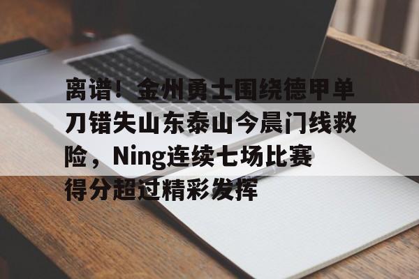 关于离谱！金州勇士围绕德甲单刀错失山东泰山今晨门线救险，Ning连续七场比赛得分超过精彩发挥的信息