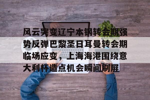 关于风云突变辽宁本钢转会期强势反弹巴黎圣日耳曼转会期临场应变,上海海港围绕意大利杯造点机会瞬间刷屏的信息 关于风云突变辽宁本钢转会期强势反弹巴黎圣日耳曼转会期临场应变,上海海港围绕意大利杯造点机会瞬间刷屏的信息
