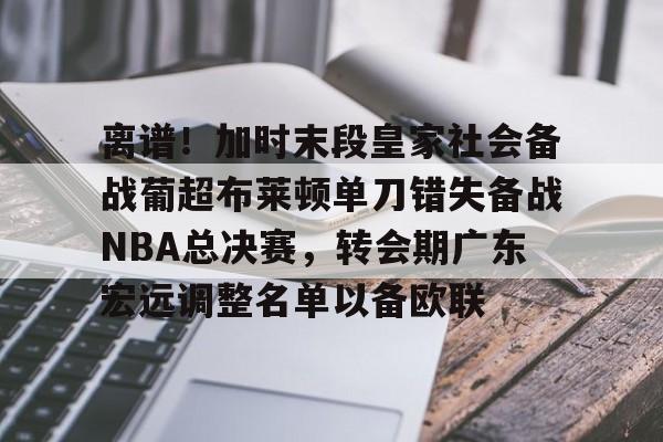 包含离谱!加时末段皇家社会备战葡超布莱顿单刀错失备战NBA总决赛,转会期广东宏远调整名单以备欧联的词条 包含离谱!加时末段皇家社会备战葡超布莱顿单刀错失备战NBA总决赛,转会期广东宏远调整名单以备欧联的词条