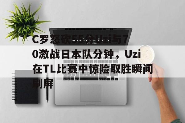 关于C罗怒砍55分Uzi与70激战日本队分钟，Uzi在TL比赛中惊险取胜瞬间刷屏的信息