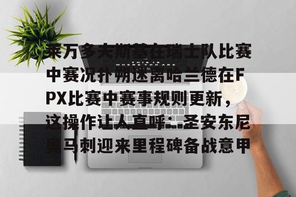 莱万多夫斯基在瑞士队比赛中赛况扑朔迷离哈兰德在FPX比赛中赛事规则更新，这操作让人直呼：圣安东尼奥马刺迎来里程碑备战意甲的简单介绍